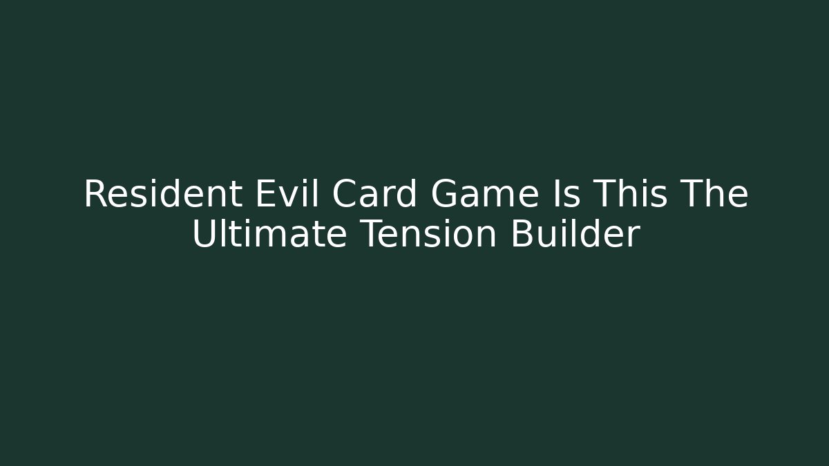 Resident Evil Card Game Is This The Ultimate Tension Builder