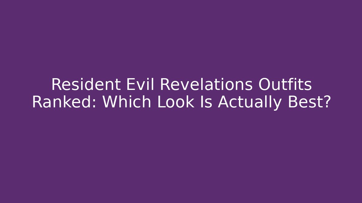 Resident Evil Revelations Outfits Ranked: Which Look Is Actually Best?