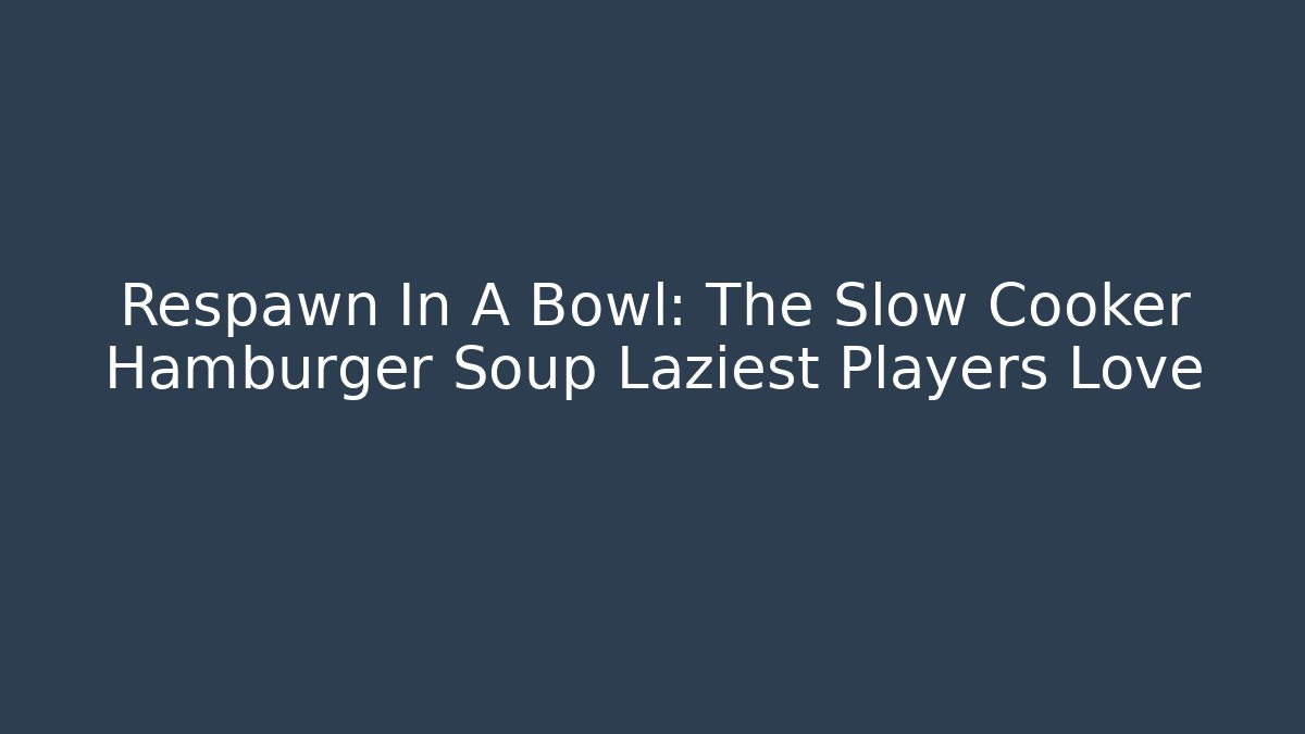 Respawn In A Bowl: The Slow Cooker Hamburger Soup Laziest Players Love
