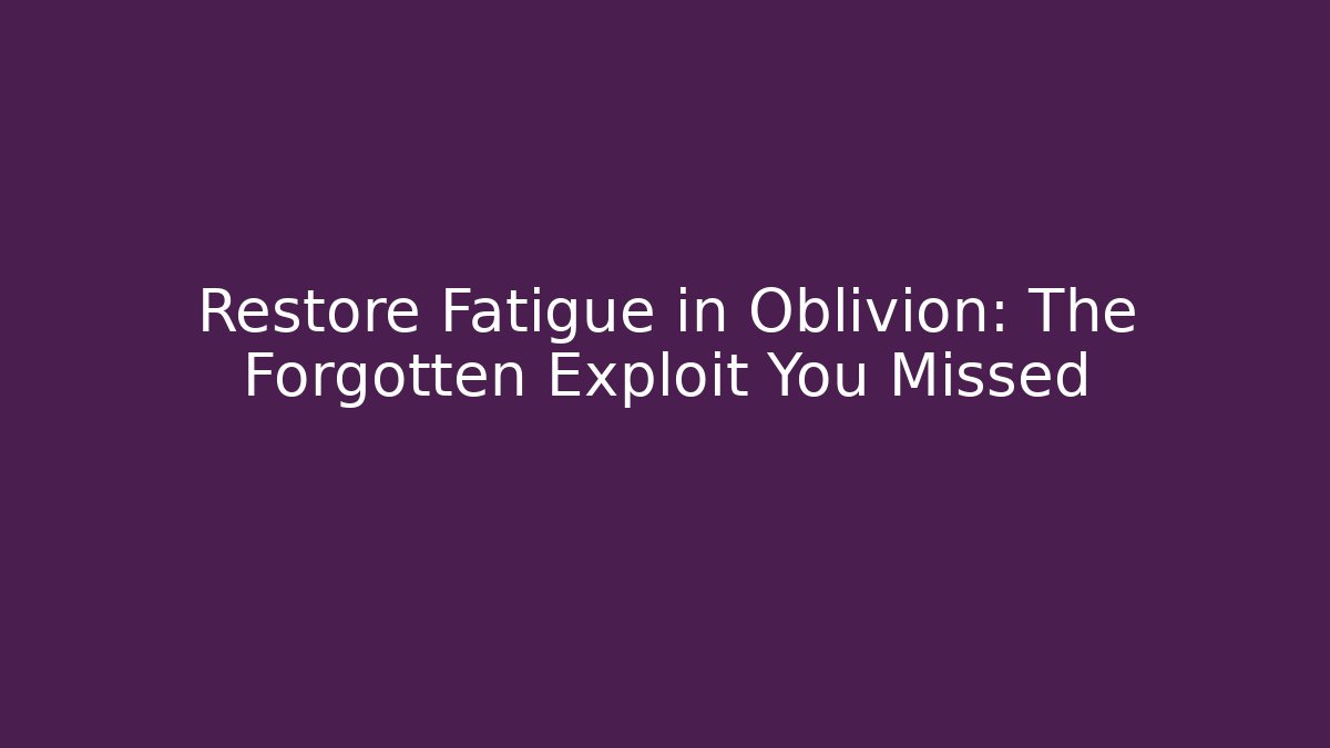 Restore Fatigue in Oblivion: The Forgotten Exploit You Missed
