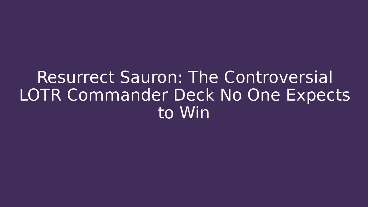 Resurrect Sauron: The Controversial LOTR Commander Deck No One Expects to Win
