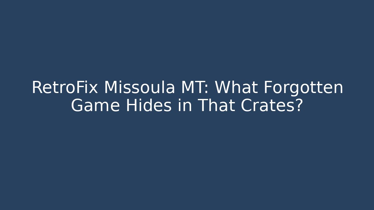 RetroFix Missoula MT: What Forgotten Game Hides in That Crates?