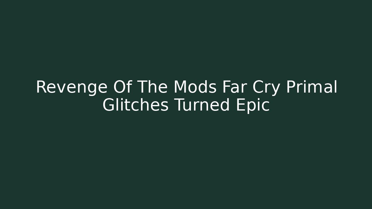 Revenge Of The Mods Far Cry Primal Glitches Turned Epic