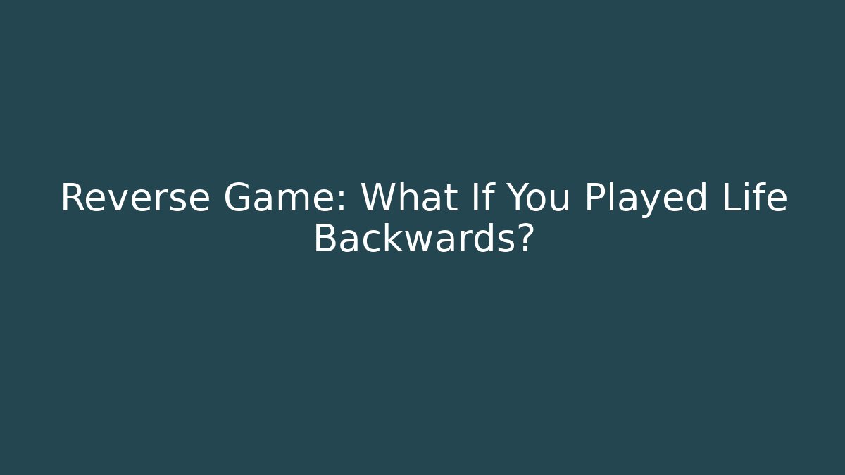 Reverse Game: What If You Played Life Backwards?