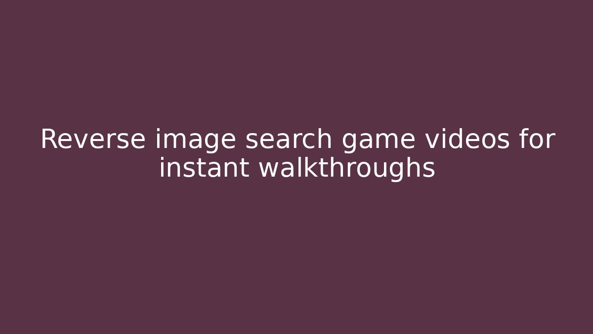 Reverse image search game videos for instant walkthroughs