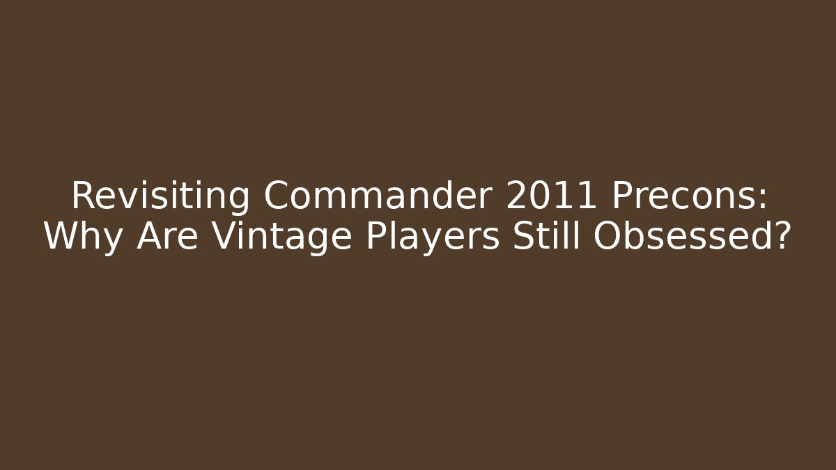 Revisiting Commander 2011 Precons: Why Are Vintage Players Still Obsessed?