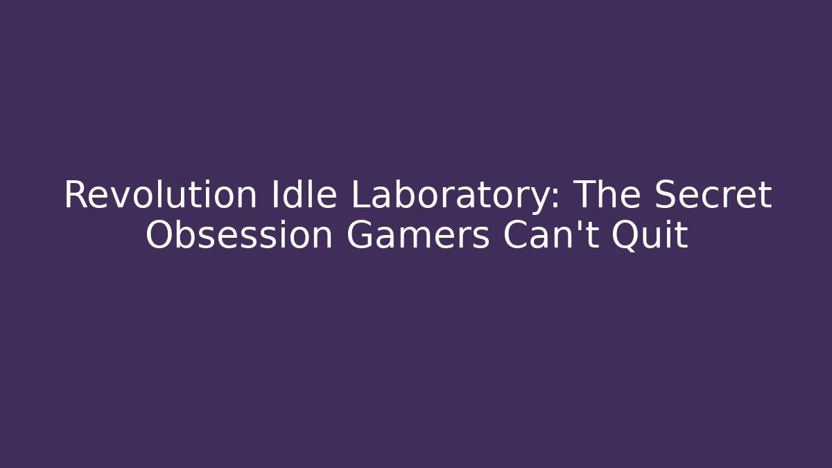 Revolution Idle Laboratory: The Secret Obsession Gamers Can't Quit