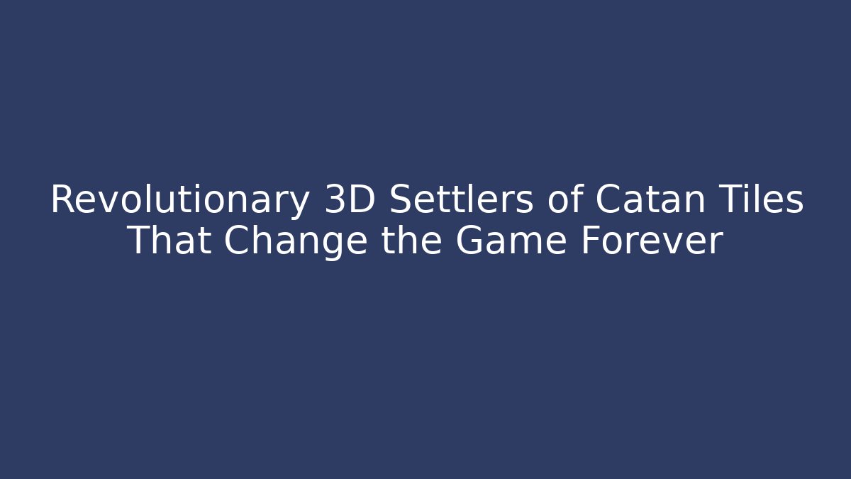 Revolutionary 3D Settlers of Catan Tiles That Change the Game Forever