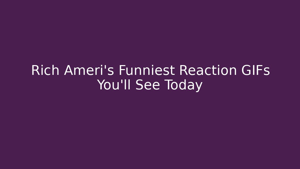 Rich Ameri's Funniest Reaction GIFs You'll See Today