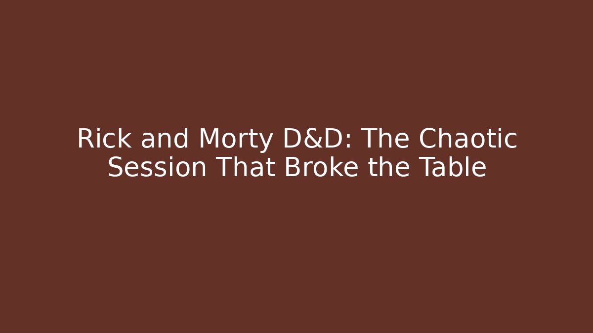Rick and Morty D&D: The Chaotic Session That Broke the Table