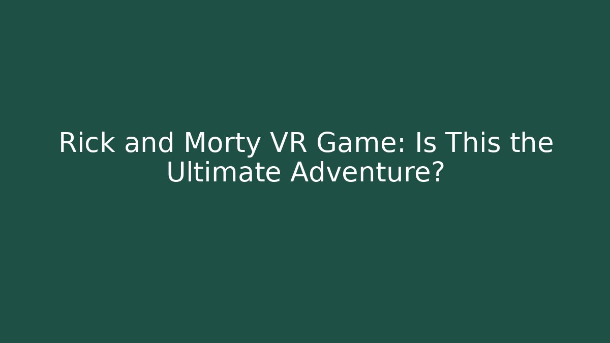 Rick and Morty VR Game: Is This the Ultimate Adventure?
