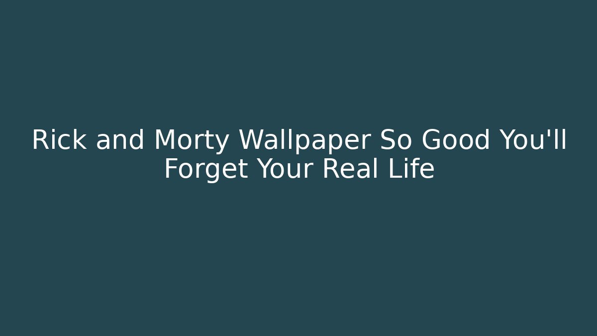 Rick and Morty Wallpaper So Good You'll Forget Your Real Life