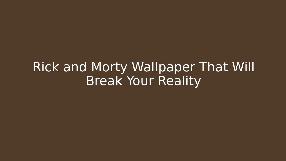 Rick and Morty Wallpaper That Will Break Your Reality