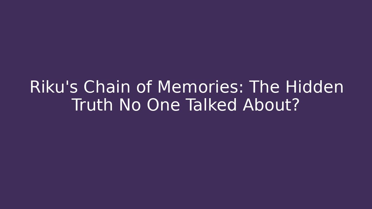 Riku's Chain of Memories: The Hidden Truth No One Talked About?