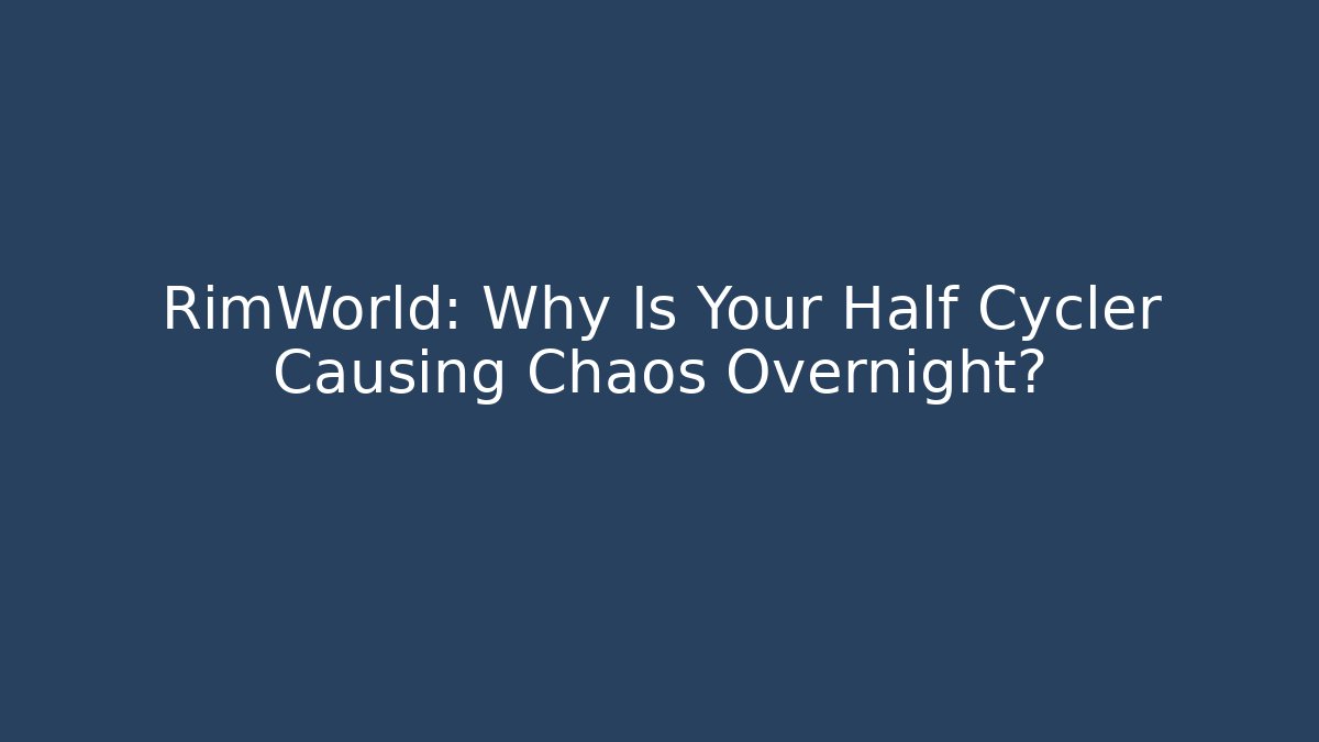 RimWorld: Why Is Your Half Cycler Causing Chaos Overnight?