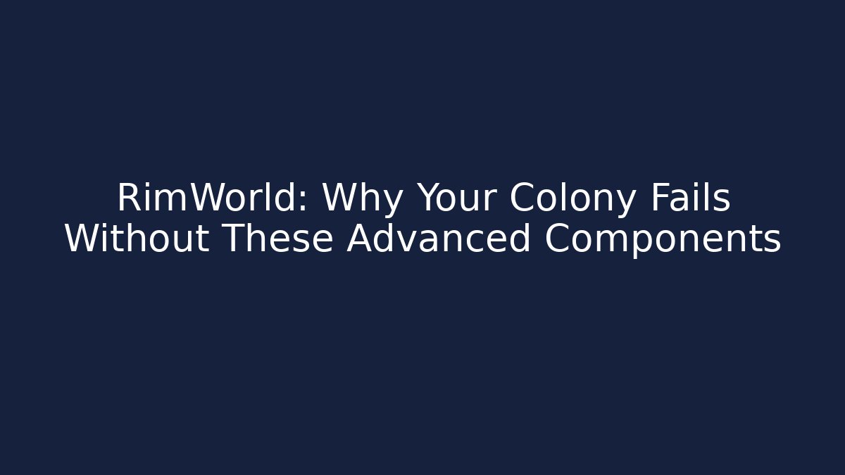 RimWorld: Why Your Colony Fails Without These Advanced Components
