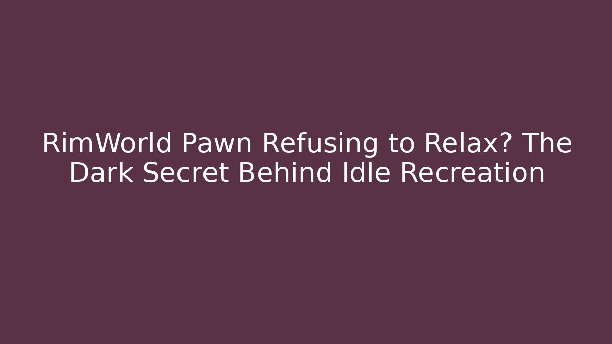 RimWorld Pawn Refusing to Relax? The Dark Secret Behind Idle Recreation