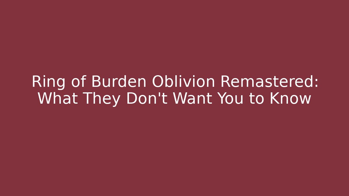 Ring of Burden Oblivion Remastered: What They Don't Want You to Know
