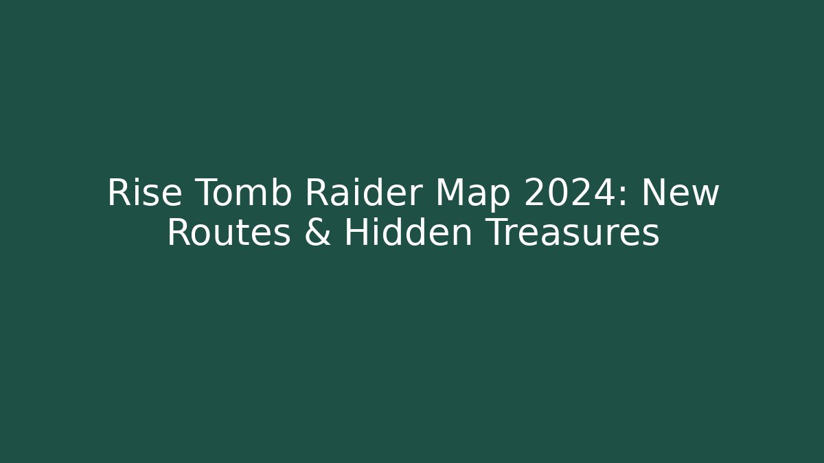 Rise Tomb Raider Map 2024: New Routes & Hidden Treasures