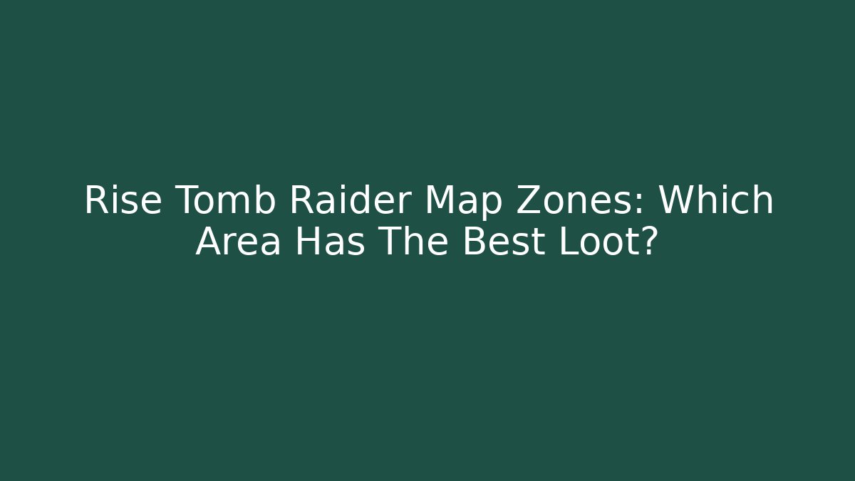 Rise Tomb Raider Map Zones: Which Area Has The Best Loot?