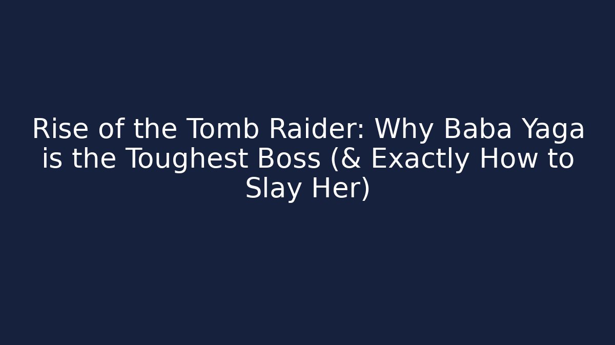 Rise of the Tomb Raider: Why Baba Yaga is the Toughest Boss (& Exactly How to Slay Her)