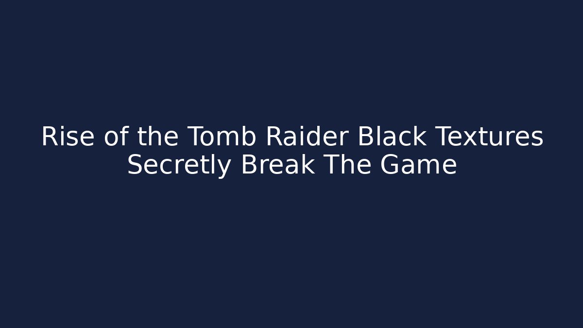 Rise of the Tomb Raider Black Textures Secretly Break The Game