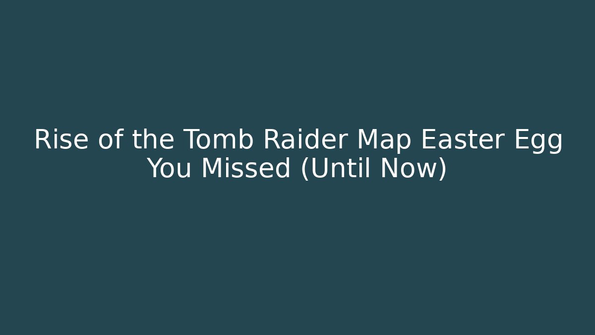 Rise of the Tomb Raider Map Easter Egg You Missed (Until Now)