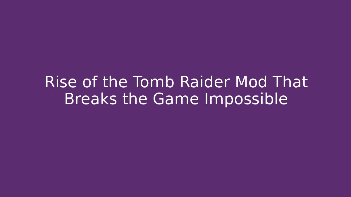 Rise of the Tomb Raider Mod That Breaks the Game Impossible