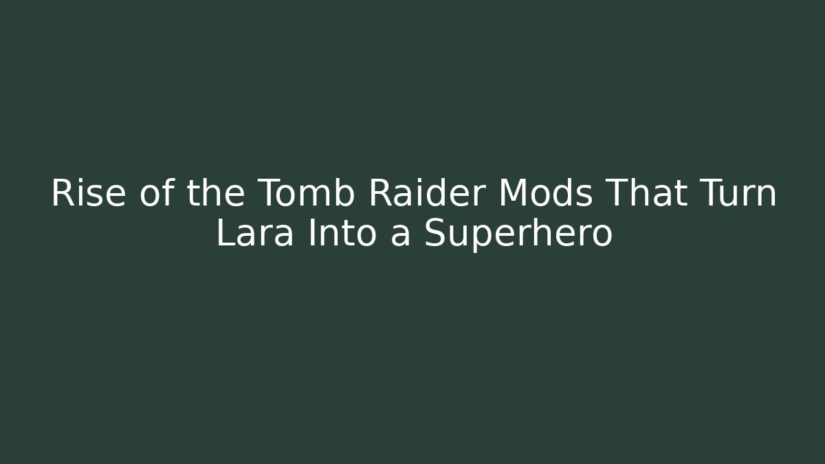 Rise of the Tomb Raider Mods That Turn Lara Into a Superhero