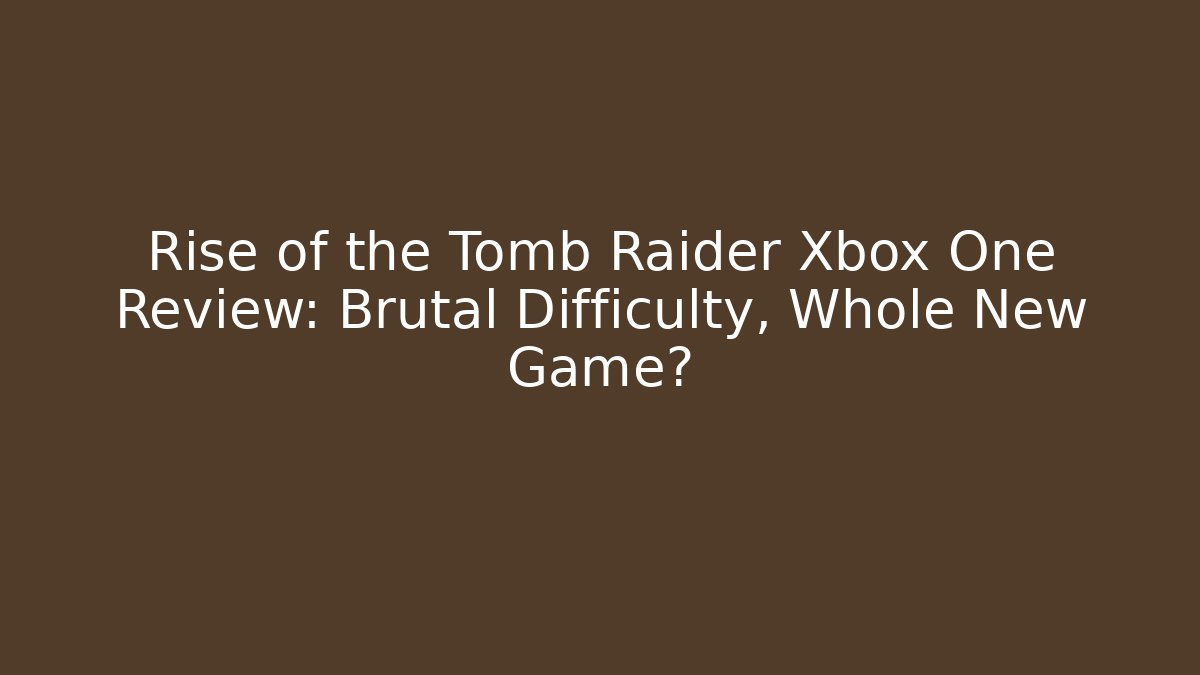Rise of the Tomb Raider Xbox One Review: Brutal Difficulty, Whole New Game?