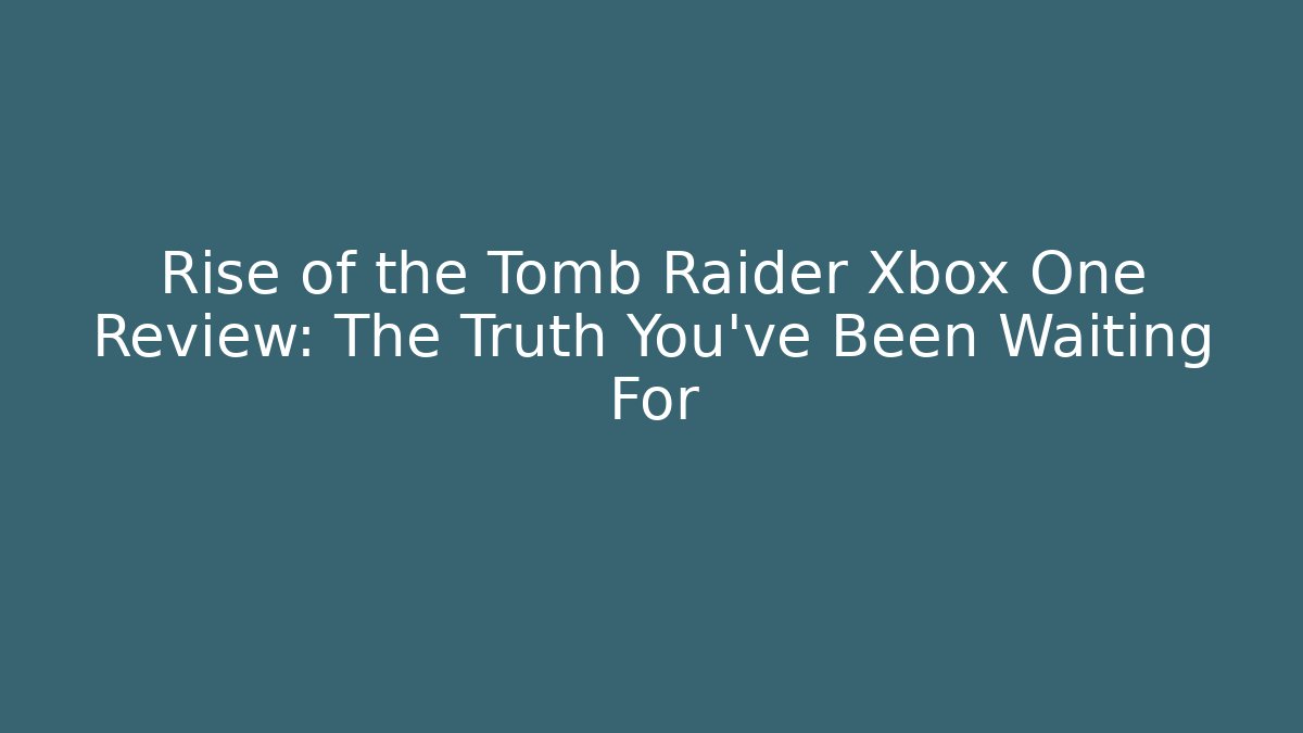Rise of the Tomb Raider Xbox One Review: The Truth You've Been Waiting For