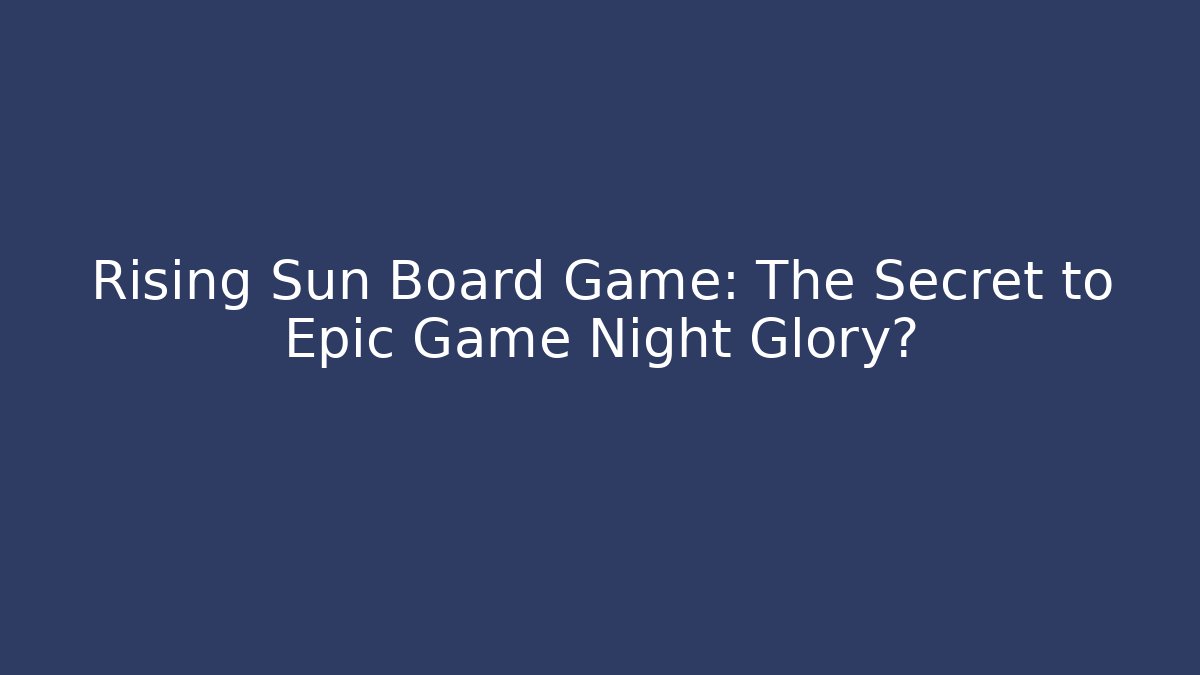 Rising Sun Board Game: The Secret to Epic Game Night Glory?