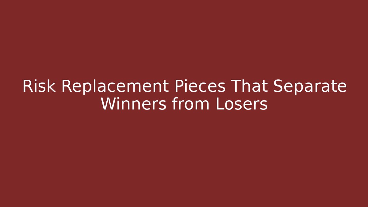 Risk Replacement Pieces That Separate Winners from Losers