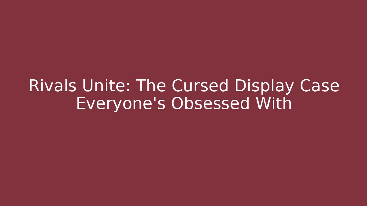 Rivals Unite: The Cursed Display Case Everyone’s Obsessed With