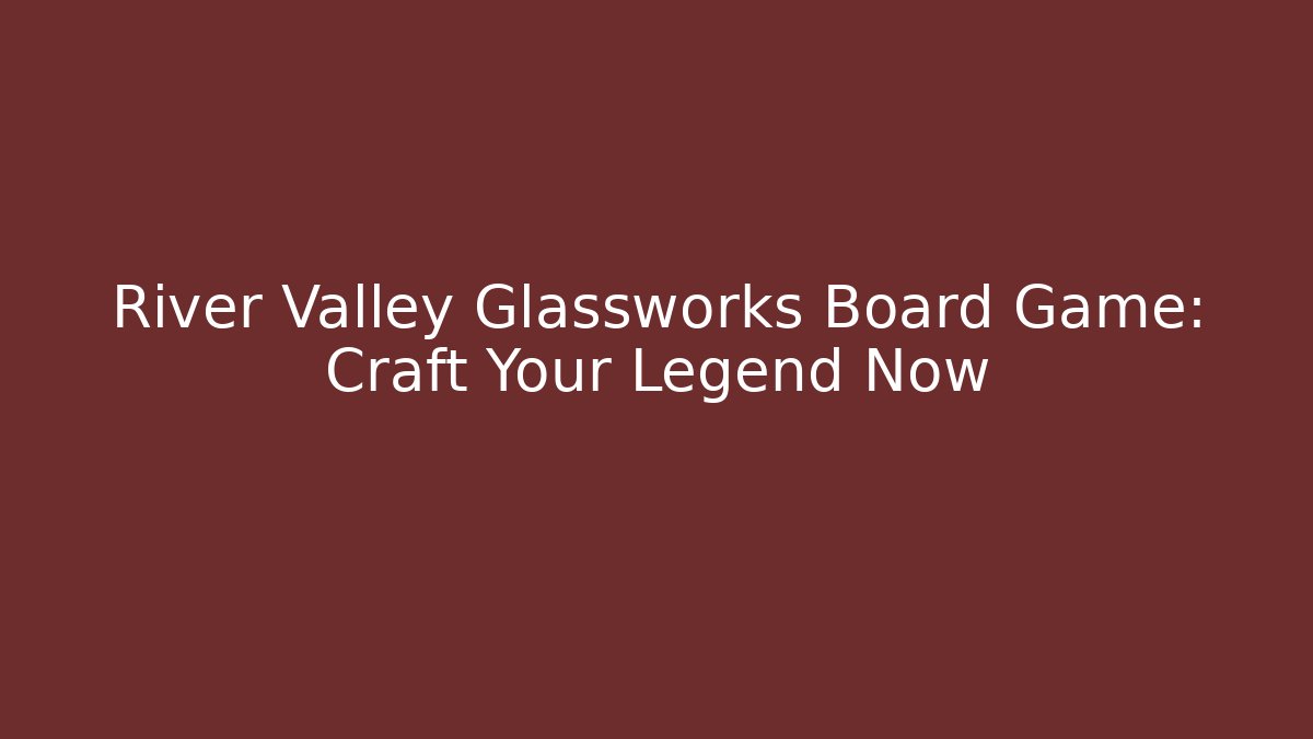 River Valley Glassworks Board Game: Craft Your Legend Now