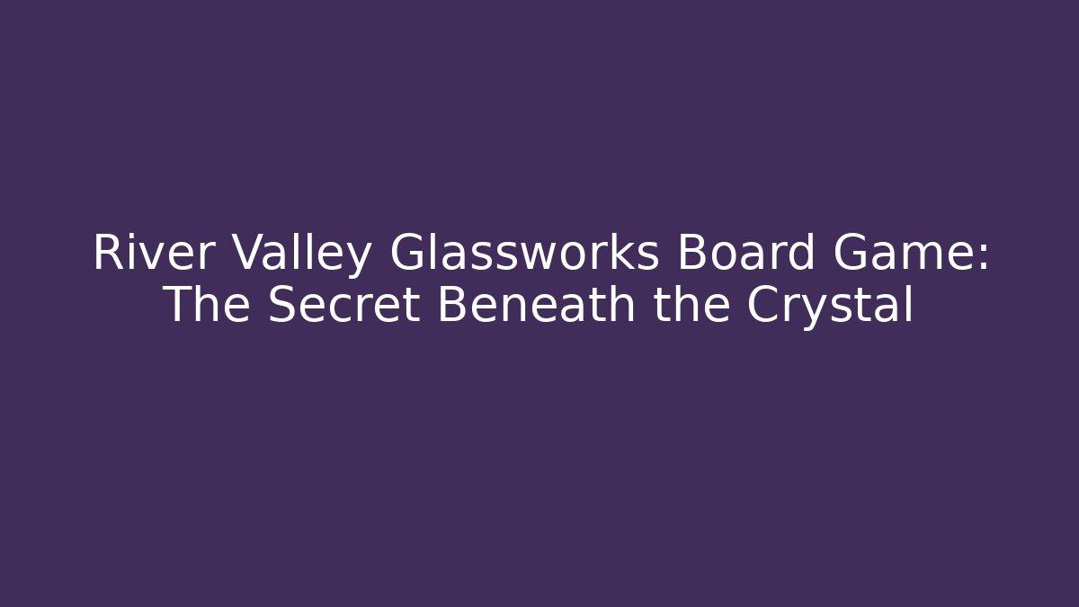River Valley Glassworks Board Game: The Secret Beneath the Crystal