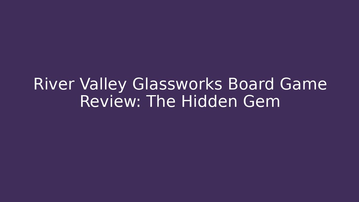 River Valley Glassworks Board Game Review: The Hidden Gem