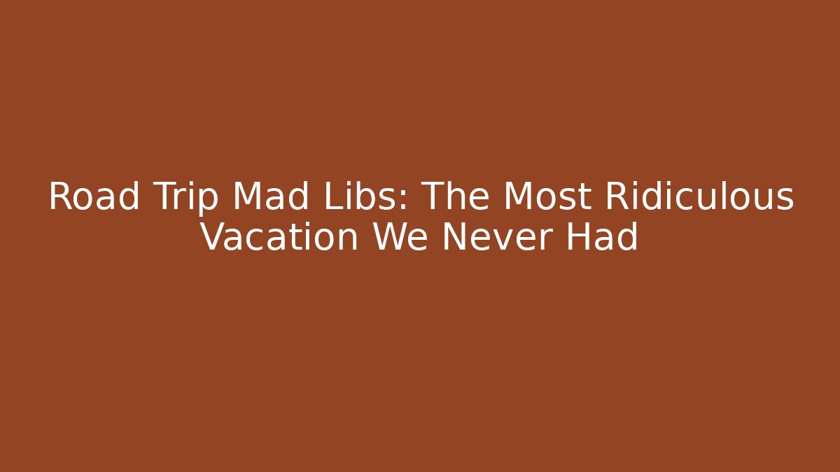 Road Trip Mad Libs: The Most Ridiculous Vacation We Never Had