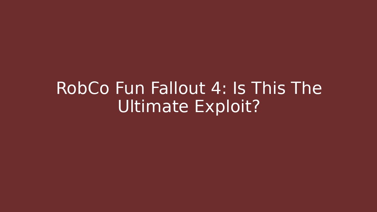 RobCo Fun Fallout 4: Is This The Ultimate Exploit?