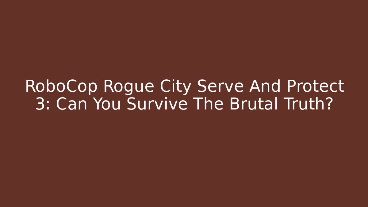 RoboCop Rogue City Serve And Protect 3: Can You Survive The Brutal Truth?