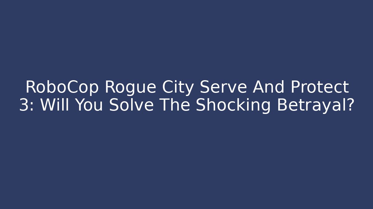 RoboCop Rogue City Serve And Protect 3: Will You Solve The Shocking Betrayal?