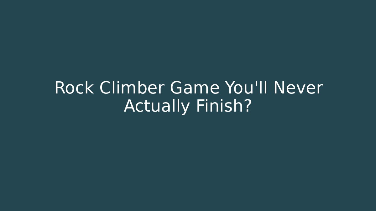 Rock Climber Game You'll Never Actually Finish?