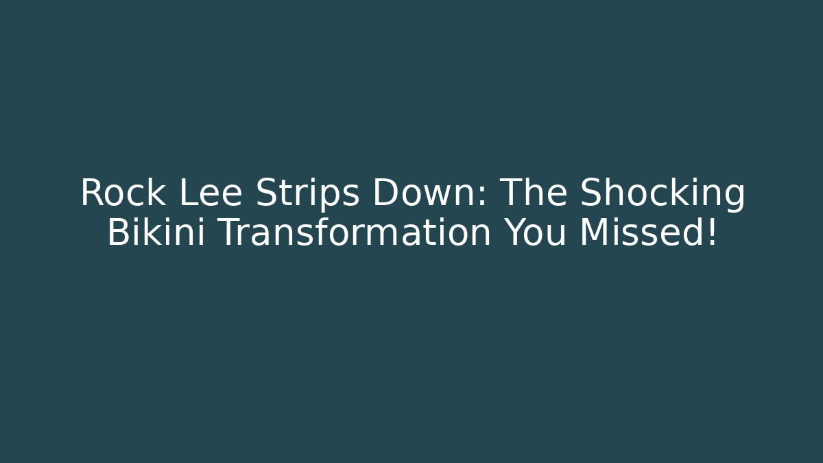 Rock Lee Strips Down: The Shocking Bikini Transformation You Missed!