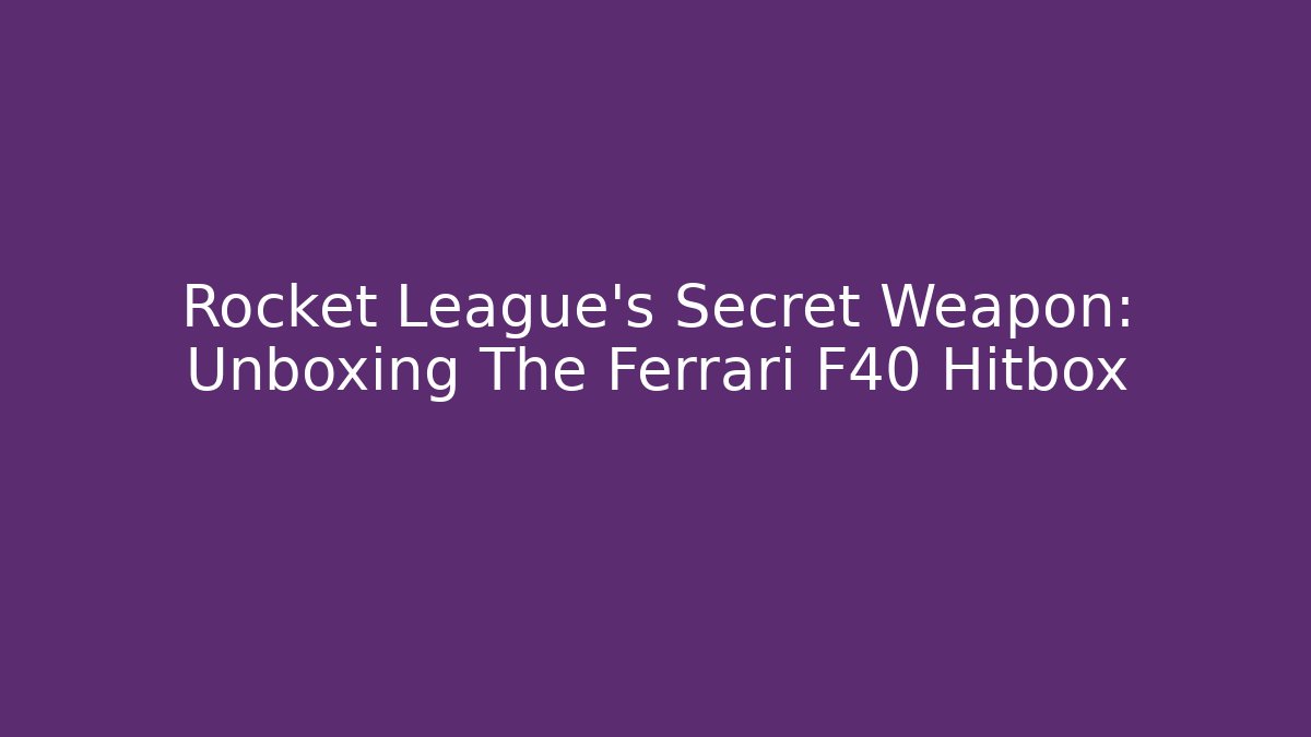 Rocket League's Secret Weapon: Unboxing The Ferrari F40 Hitbox