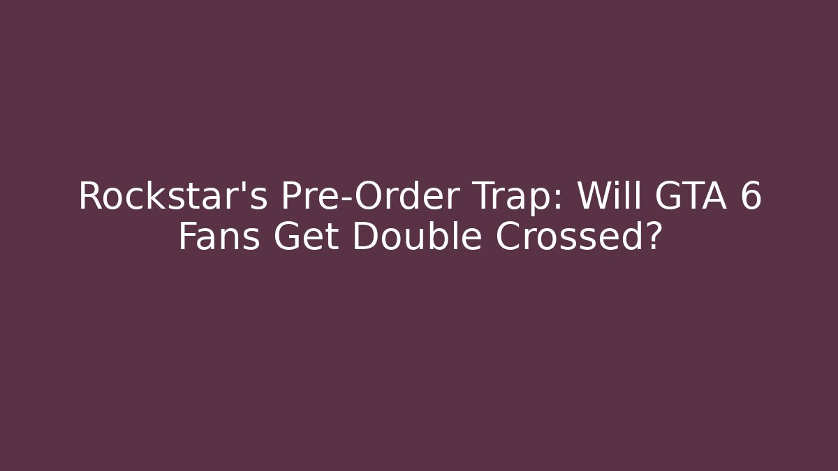 Rockstar’s Pre-Order Trap: Will GTA 6 Fans Get Double Crossed?