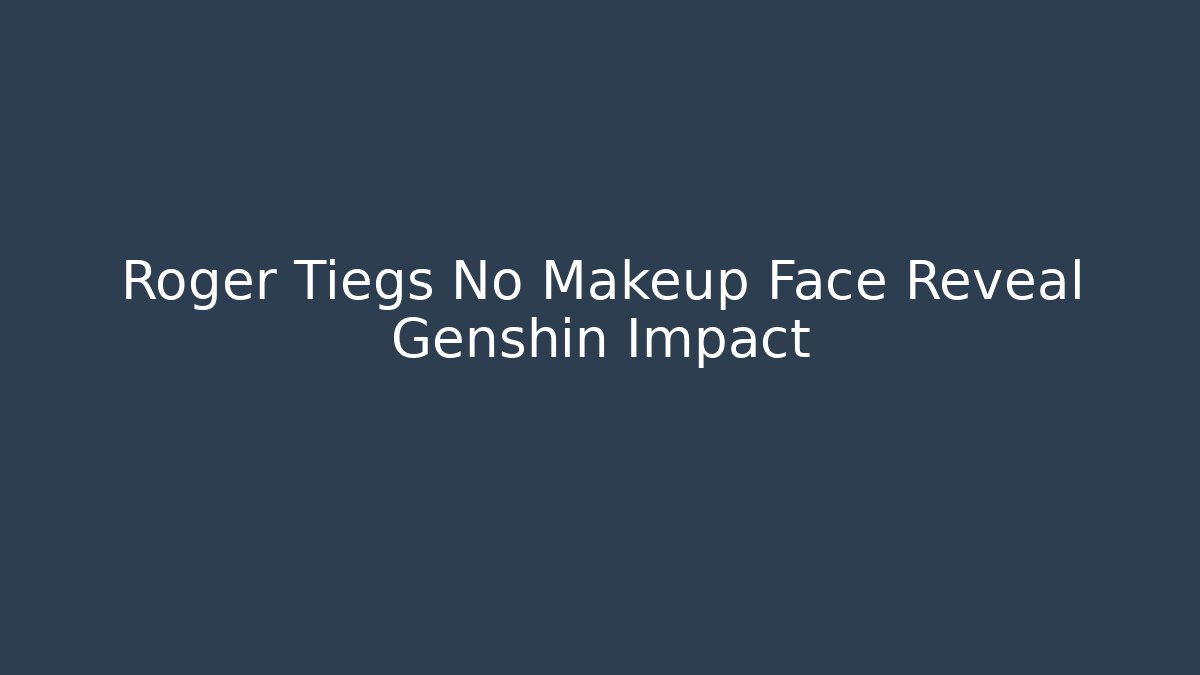 Roger Tiegs No Makeup Face Reveal Genshin Impact