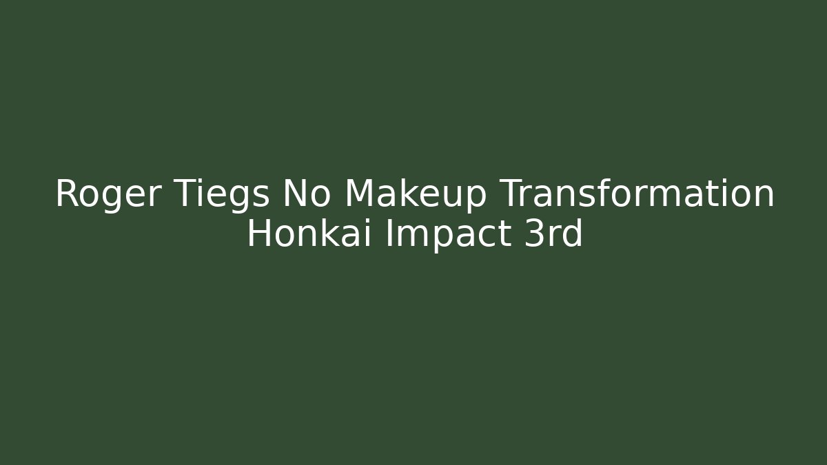 Roger Tiegs No Makeup Transformation Honkai Impact 3rd