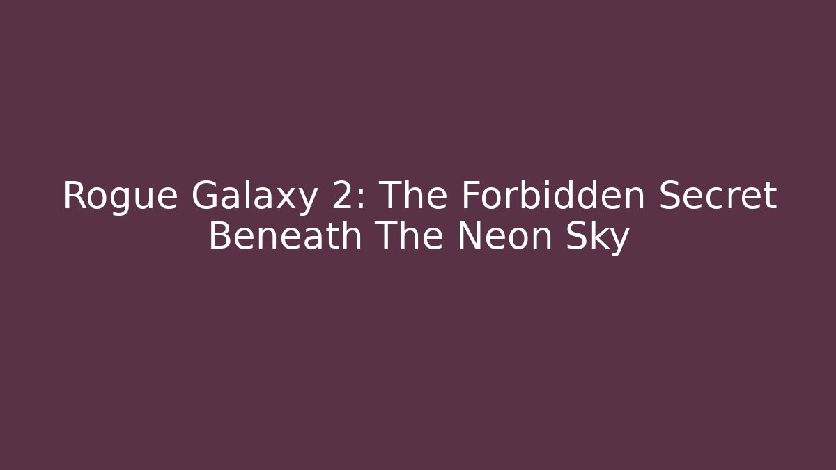 Rogue Galaxy 2: The Forbidden Secret Beneath The Neon Sky