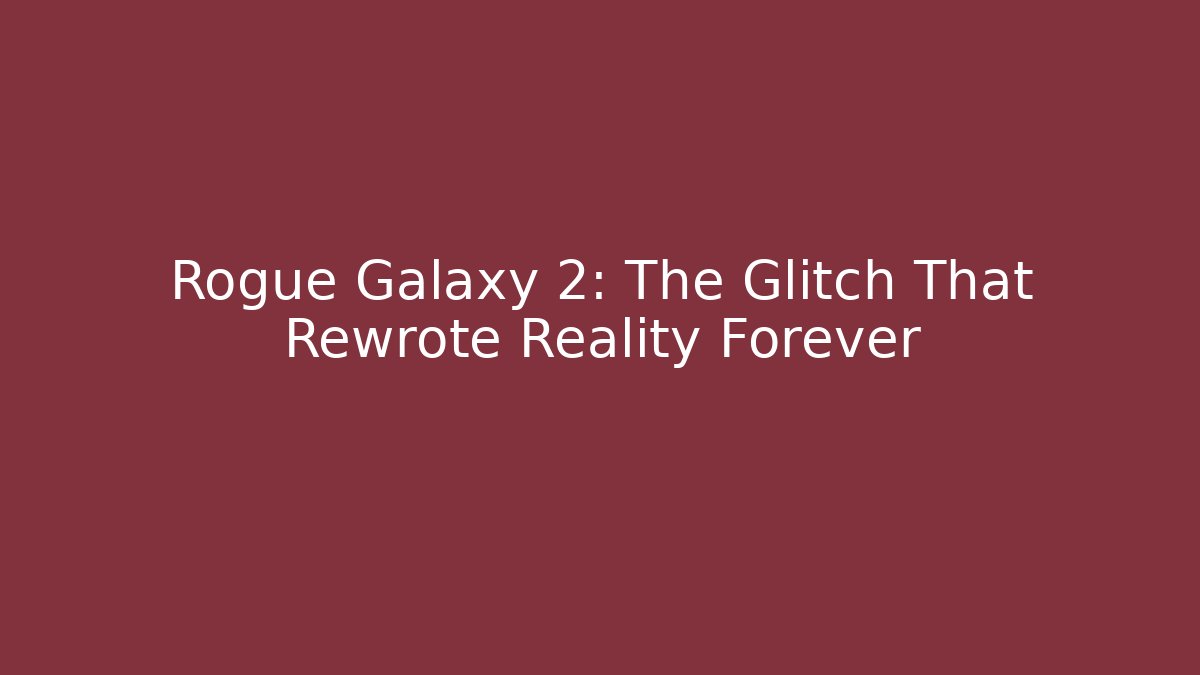 Rogue Galaxy 2: The Glitch That Rewrote Reality Forever
