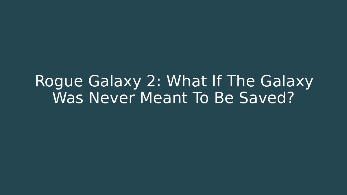 Rogue Galaxy 2: What If The Galaxy Was Never Meant To Be Saved?